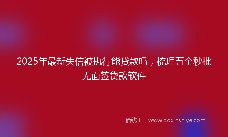 2025年最新失信被执行能贷款吗，梳理五个秒批无面签贷款软件