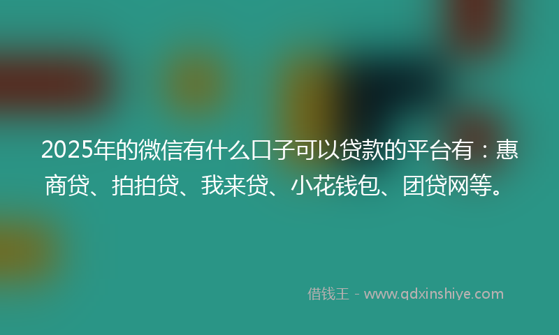 2025年的微信有什么口子可以贷款的平台有：惠商贷、拍拍贷、我来贷、小花钱包、团贷网等。