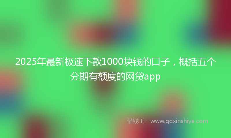 2025年最新极速下款1000块钱的口子，概括五个分期有额度的网贷app