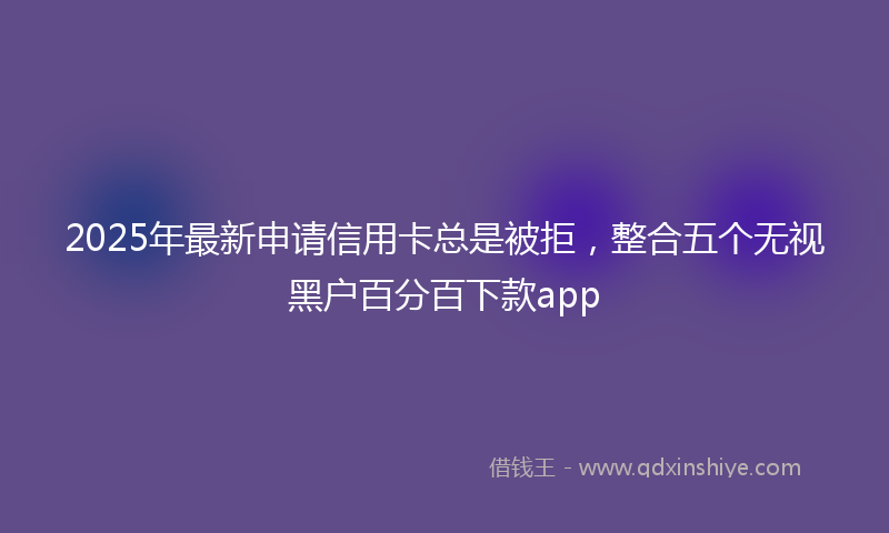 2025年最新申请信用卡总是被拒，整合五个无视黑户百分百下款app