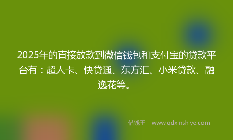 2025年的直接放款到微信钱包和支付宝的贷款平台有：超人卡、快贷通、东方汇、小米贷款、融逸花等。