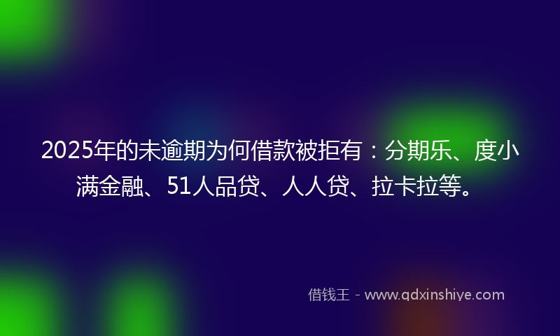 2025年的未逾期为何借款被拒有：分期乐、度小满金融、51人品贷、人人贷、拉卡拉等。