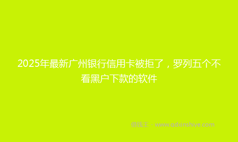 2025年最新广州银行信用卡被拒了，罗列五个不看黑户下款的软件