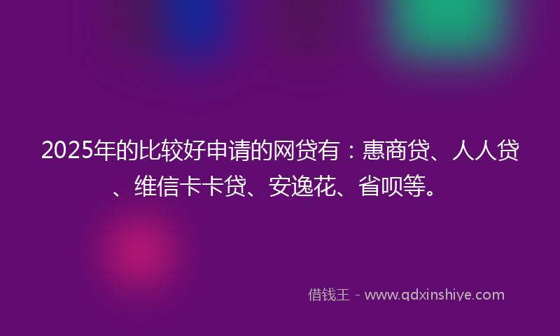 2025年的比较好申请的网贷有：惠商贷、人人贷、维信卡卡贷、安逸花、省呗等。