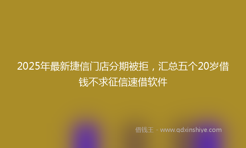 2025年最新捷信门店分期被拒，汇总五个20岁借钱不求征信速借软件