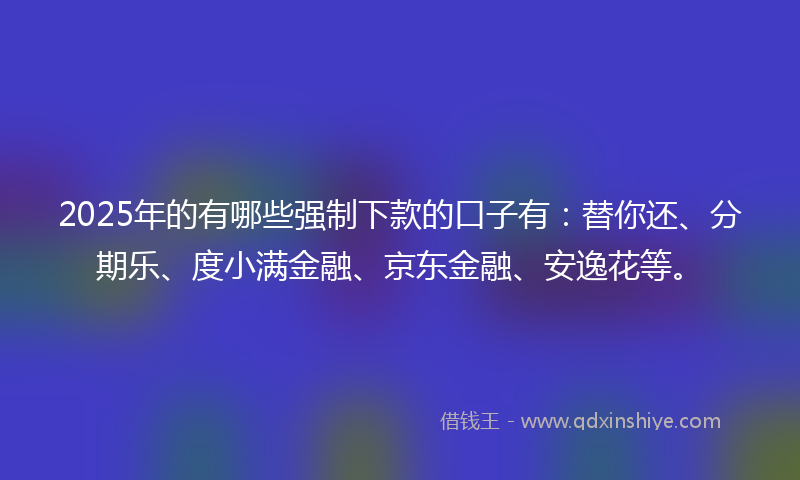 2025年的有哪些强制下款的口子有：替你还、分期乐、度小满金融、京东金融、安逸花等。