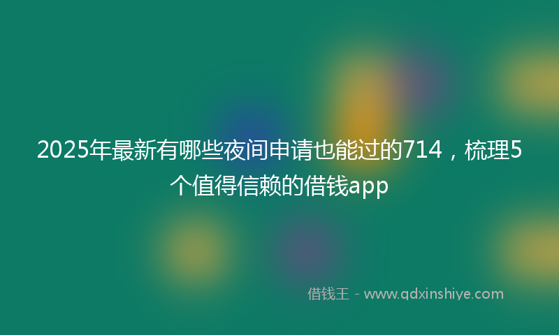 2025年最新有哪些夜间申请也能过的714，梳理5个值得信赖的借钱app