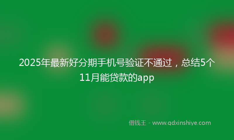 2025年最新好分期手机号验证不通过，总结5个11月能贷款的app