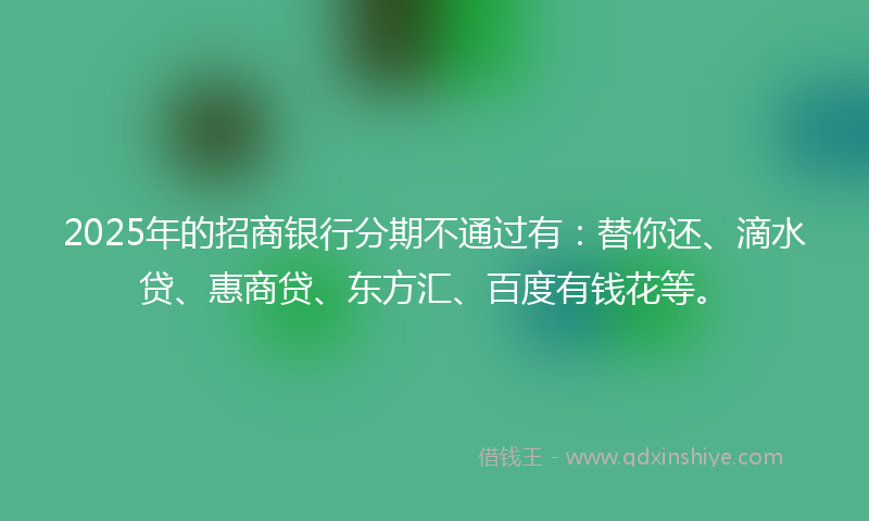 2025年的招商银行分期不通过有：替你还、滴水贷、惠商贷、东方汇、百度有钱花等。