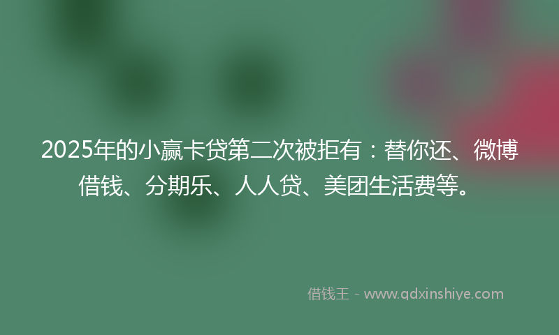 2025年的小赢卡贷第二次被拒有：替你还、微博借钱、分期乐、人人贷、美团生活费等。