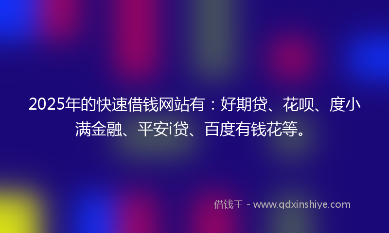2025年的快速借钱网站有：好期贷、花呗、度小满金融、平安i贷、百度有钱花等。