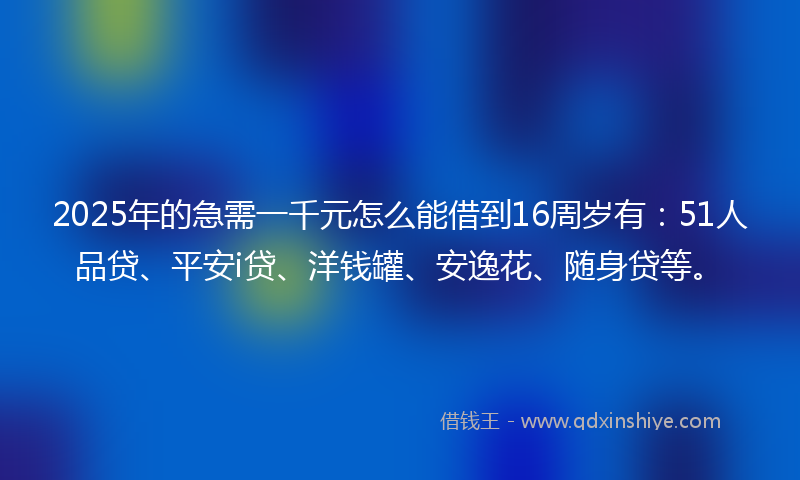 2025年的急需一千元怎么能借到16周岁有：51人品贷、平安i贷、洋钱罐、安逸花、随身贷等。