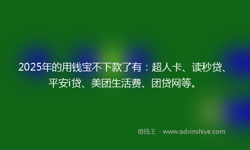 2025年的用钱宝不下款了有：超人卡、读秒贷、平安i贷、美团生活费、团贷网等。