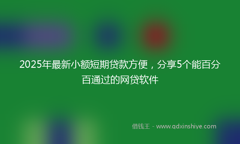 2025年最新小额短期贷款方便，分享5个能百分百通过的网贷软件