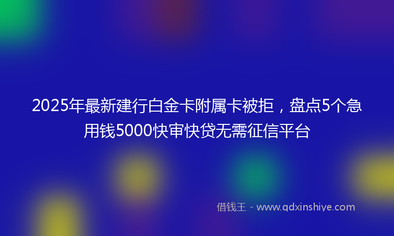 2025年最新建行白金卡附属卡被拒，盘点5个急用钱5000快审快贷无需征信平台