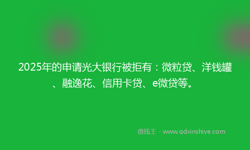 2025年的申请光大银行被拒有:微粒贷、洋钱罐、融逸花、信用卡贷、e微贷等。