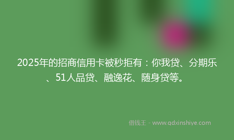 2025年的招商信用卡被秒拒有：你我贷、分期乐、51人品贷、融逸花、随身贷等。