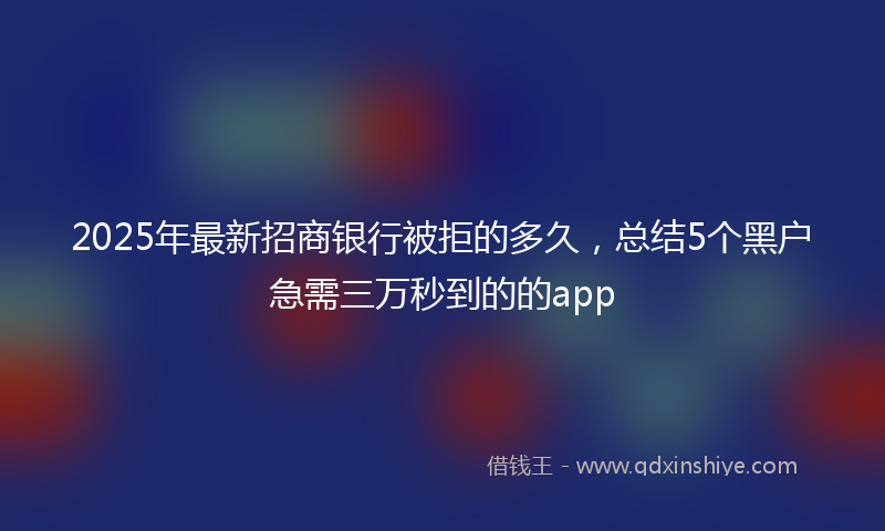 2025年最新招商银行被拒的多久，总结5个黑户急需三万秒到的的app