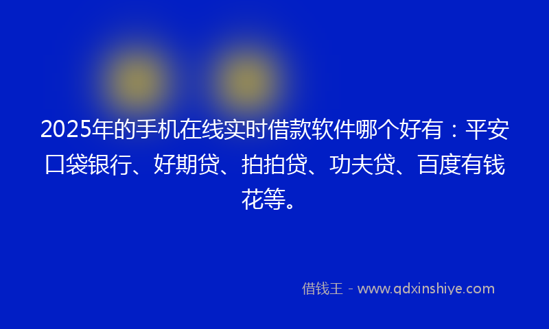 2025年的手机在线实时借款软件哪个好有：平安口袋银行、好期贷、拍拍贷、功夫贷、百度有钱花等。