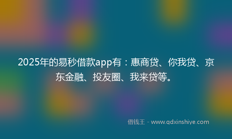 2025年的易秒借款app有：惠商贷、你我贷、京东金融、投友圈、我来贷等。