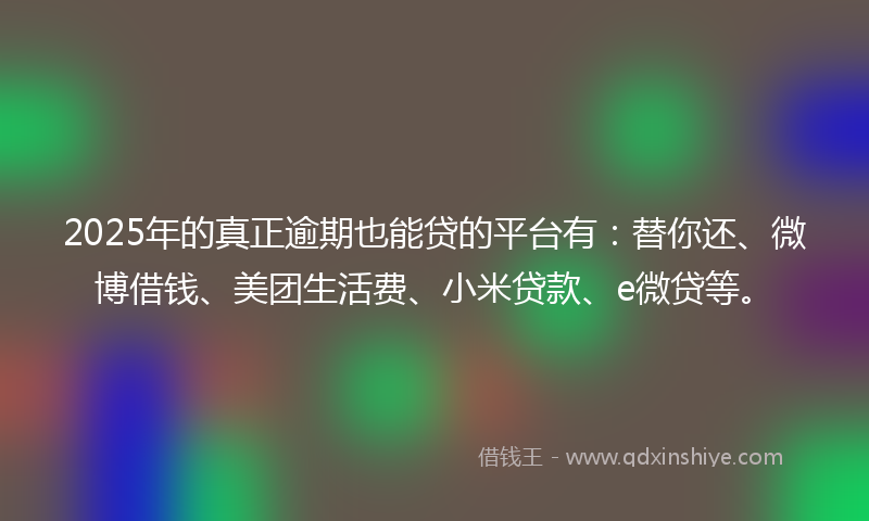 2025年的真正逾期也能贷的平台有：替你还、微博借钱、美团生活费、小米贷款、e微贷等。