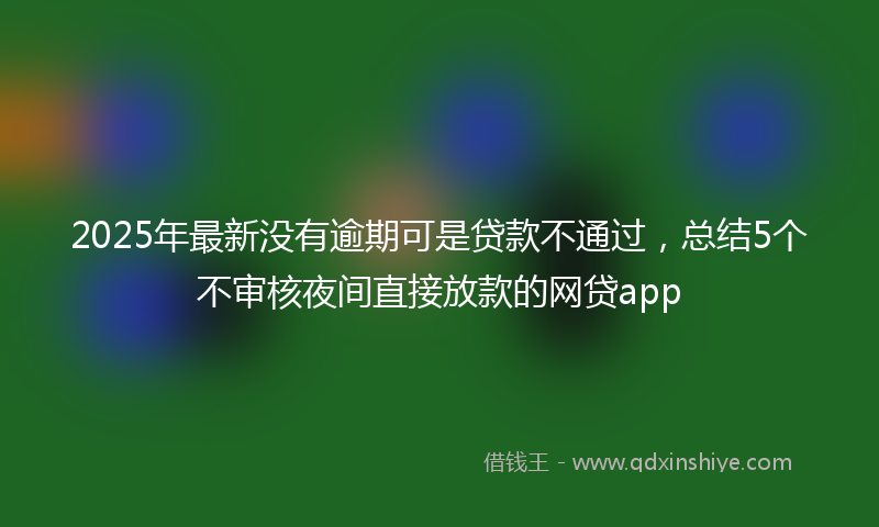 2025年最新没有逾期可是贷款不通过，总结5个不审核夜间直接放款的网贷app