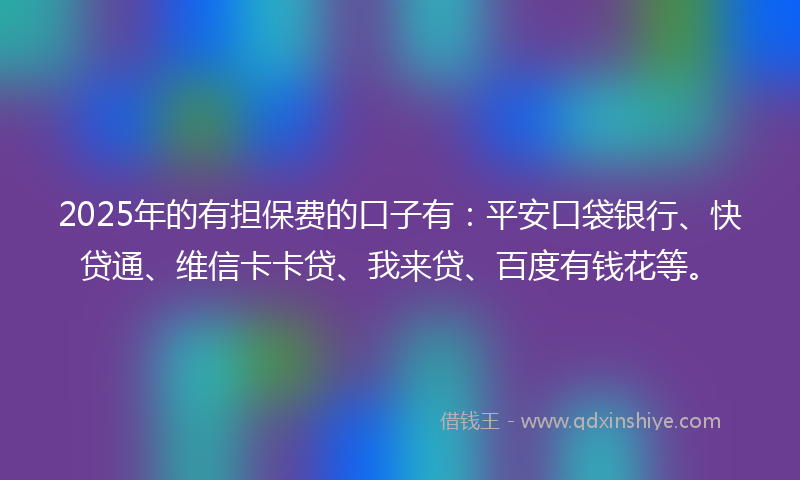 2025年的有担保费的口子有：平安口袋银行、快贷通、维信卡卡贷、我来贷、百度有钱花等。