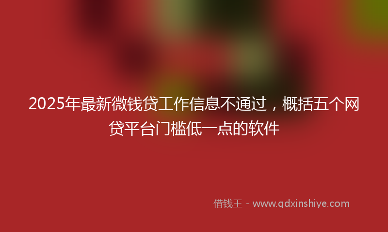 2025年最新微钱贷工作信息不通过，概括五个网贷平台门槛低一点的软件