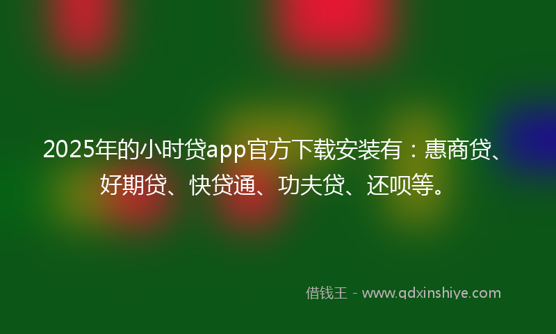 2025年的小时贷app官方下载安装有：惠商贷、好期贷、快贷通、功夫贷、还呗等。