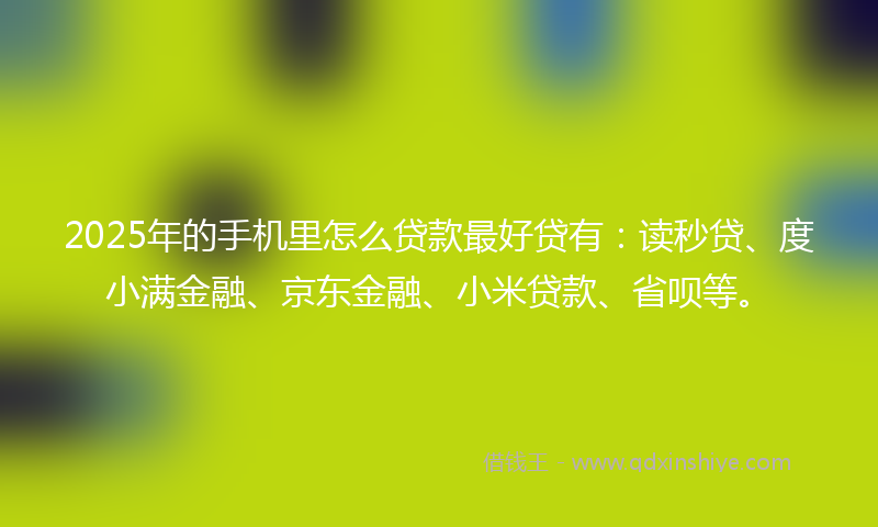 2025年的手机里怎么贷款最好贷有：读秒贷、度小满金融、京东金融、小米贷款、省呗等。