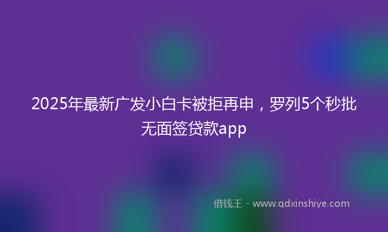 2025年最新广发小白卡被拒再申，罗列5个秒批无面签贷款app