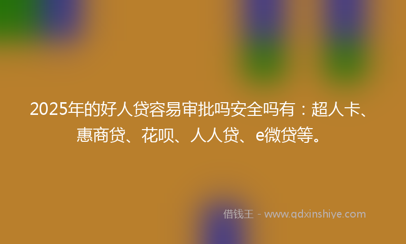 2025年的好人贷容易审批吗安全吗有：超人卡、惠商贷、花呗、人人贷、e微贷等。