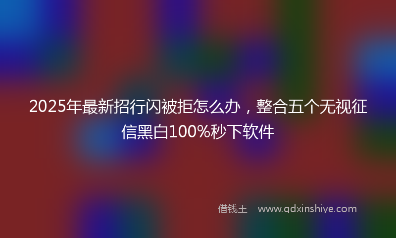 2025年最新招行闪被拒怎么办，整合五个无视征信黑白100%秒下软件