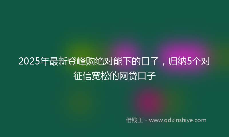 2025年最新登峰购绝对能下的口子，归纳5个对征信宽松的网贷口子