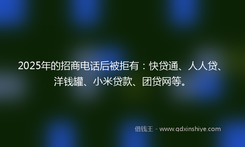 2025年的招商电话后被拒有：快贷通、人人贷、洋钱罐、小米贷款、团贷网等。