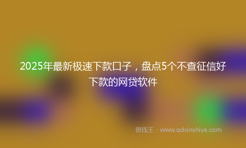 2025年最新极速下款口子，盘点5个不查征信好下款的网贷软件