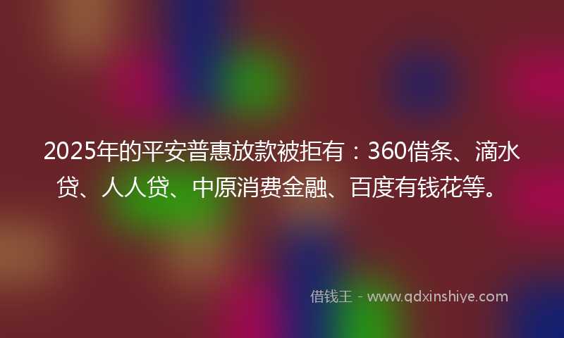 2025年的平安普惠放款被拒有：360借条、滴水贷、人人贷、中原消费金融、百度有钱花等。