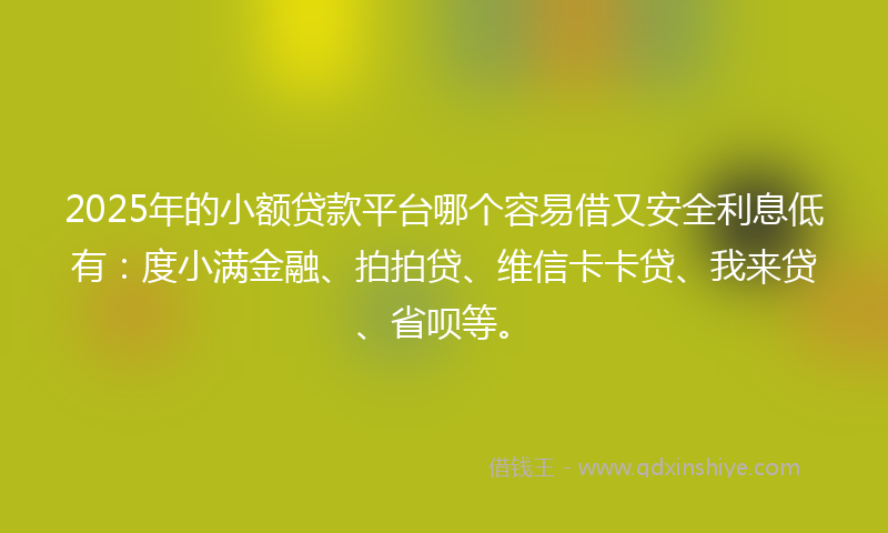 2025年的小额贷款平台哪个容易借又安全利息低有：度小满金融、拍拍贷、维信卡卡贷、我来贷、省呗等。