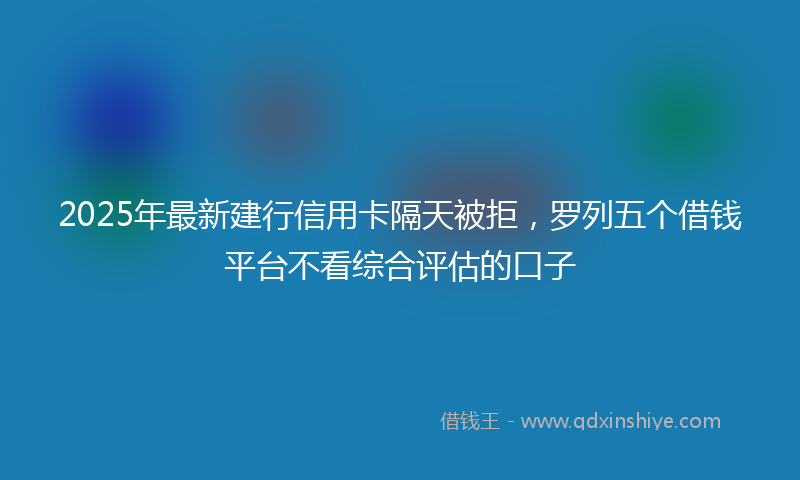 2025年最新建行信用卡隔天被拒，罗列五个借钱平台不看综合评估的口子