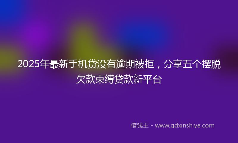2025年最新手机贷没有逾期被拒，分享五个摆脱欠款束缚贷款新平台