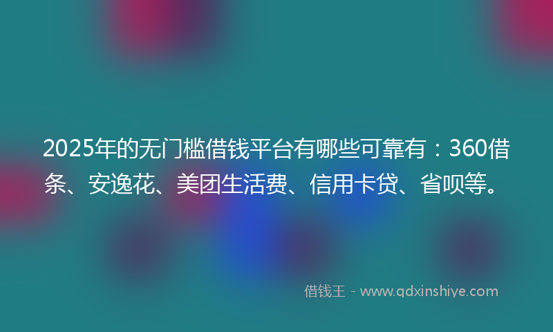2025年的无门槛借钱平台有哪些可靠有：360借条、安逸花、美团生活费、信用卡贷、省呗等。