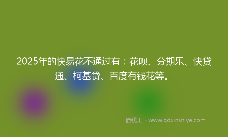 2025年的快易花不通过有：花呗、分期乐、快贷通、柯基贷、百度有钱花等。