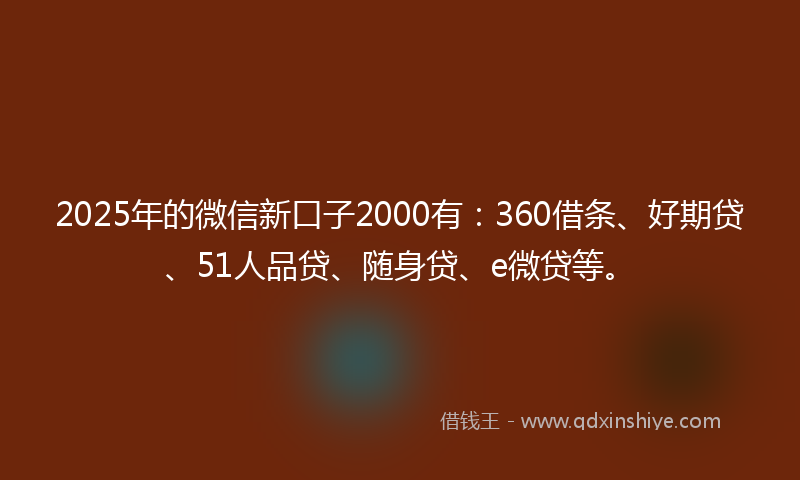 2025年的微信新口子2000有：360借条、好期贷、51人品贷、随身贷、e微贷等。