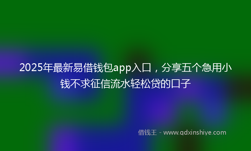 2025年最新易借钱包app入口，分享五个急用小钱不求征信流水轻松贷的口子