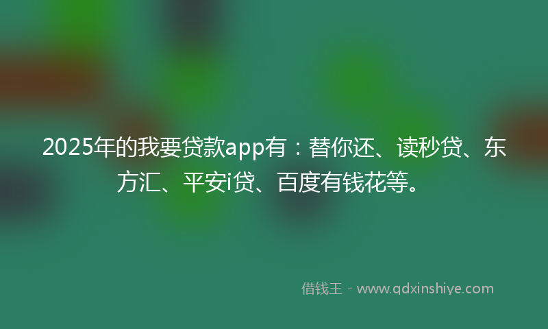 2025年的我要贷款app有：替你还、读秒贷、东方汇、平安i贷、百度有钱花等。