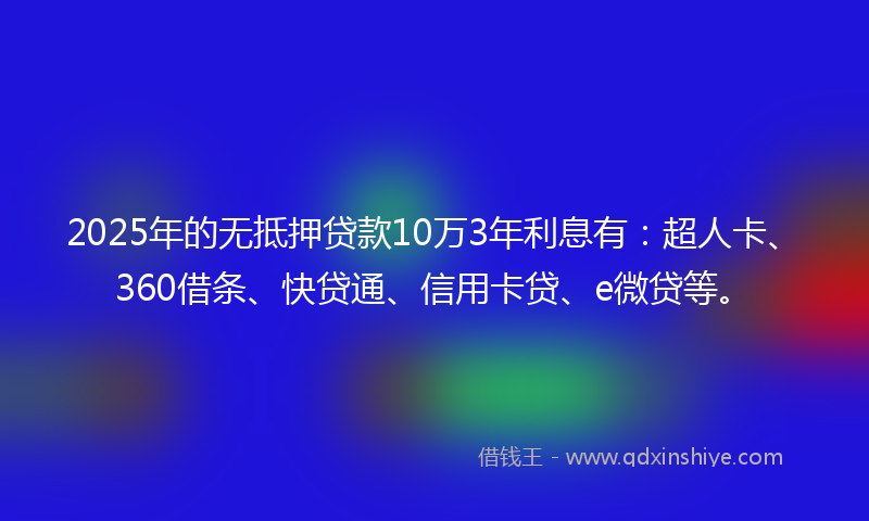 2025年的无抵押贷款10万3年利息有：超人卡、360借条、快贷通、信用卡贷、e微贷等。