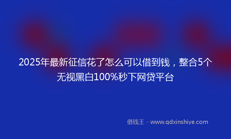 2025年最新征信花了怎么可以借到钱，整合5个无视黑白100%秒下网贷平台
