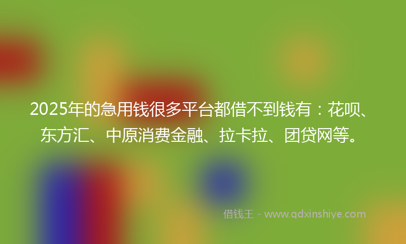 2025年的急用钱很多平台都借不到钱有：花呗、东方汇、中原消费金融、拉卡拉、团贷网等。