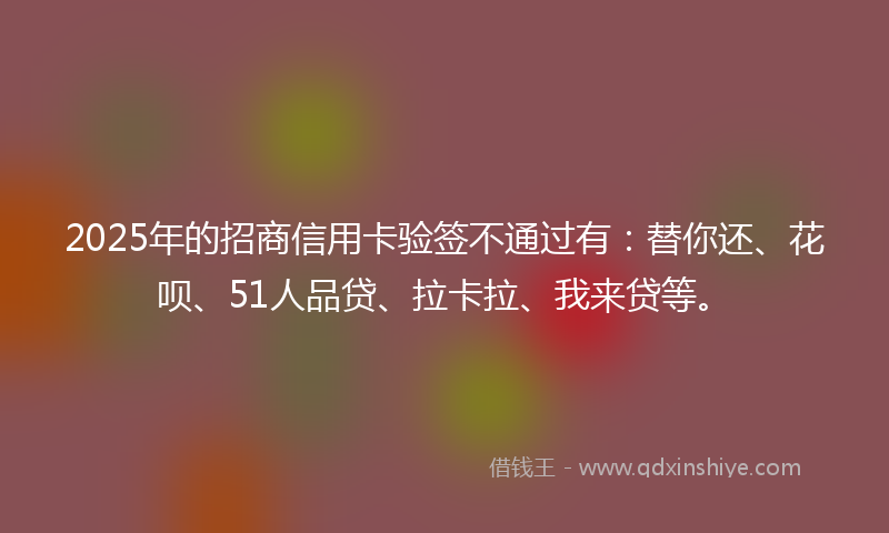 2025年的招商信用卡验签不通过有：替你还、花呗、51人品贷、拉卡拉、我来贷等。