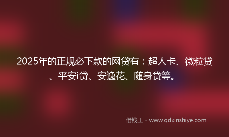 2025年的正规必下款的网贷有：超人卡、微粒贷、平安i贷、安逸花、随身贷等。